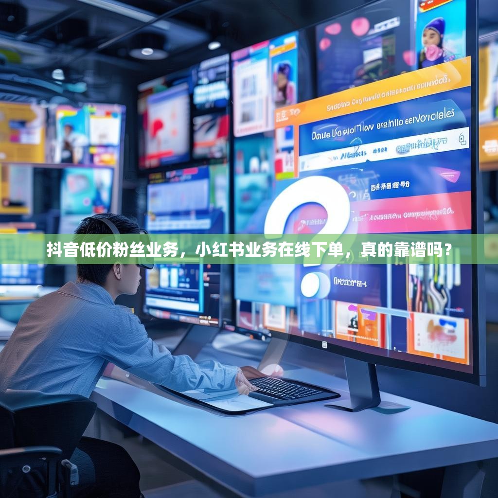 抖音低价粉丝业务,小红书业务在线下单,真的靠谱吗? 抖音低价粉丝业务,小红书业务在线下单,真的靠谱吗?