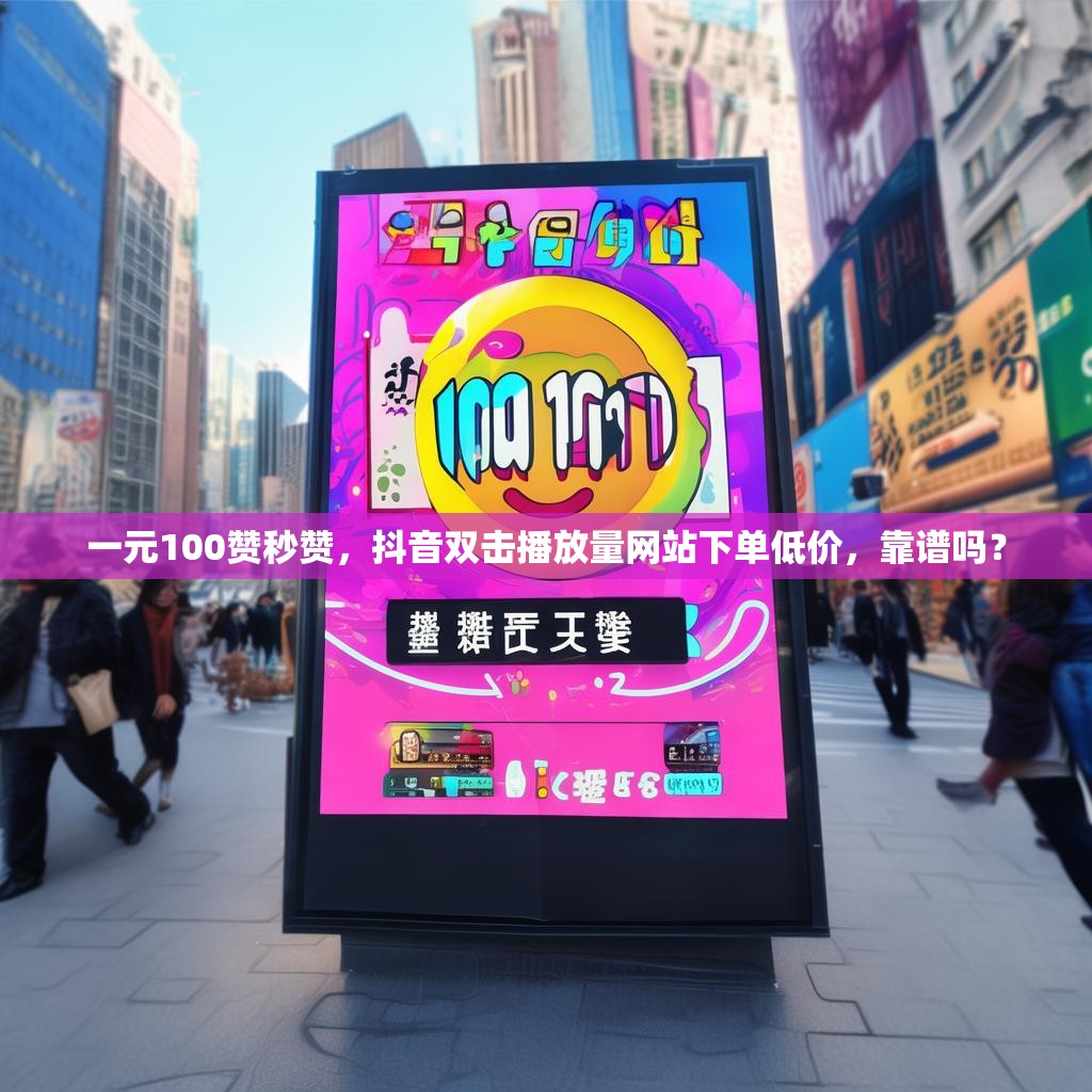 一元100赞秒赞，抖音双击播放量网站下单低价，靠谱吗？