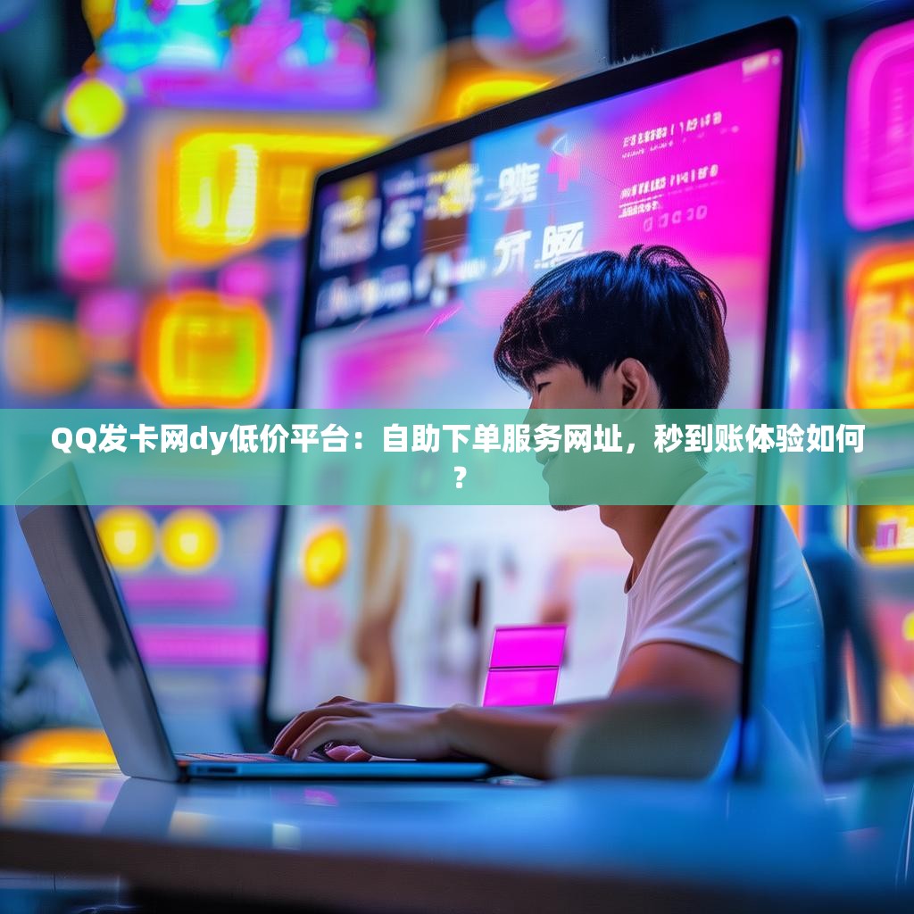 QQ发卡网dy低价平台：自助下单服务网址，秒到账体验如何？