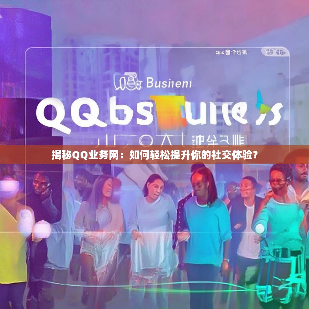 揭秘QQ业务网：如何轻松提升你的社交体验？