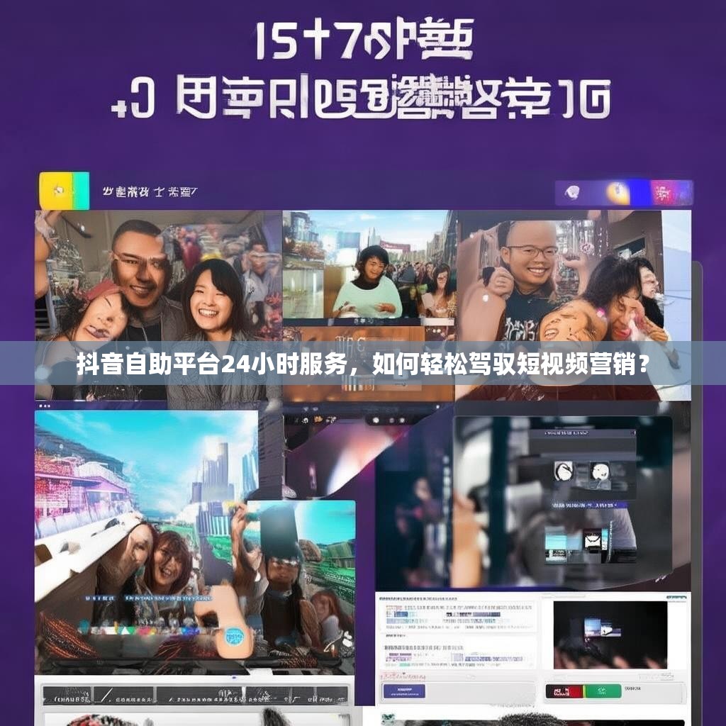 抖音自助平台24小时服务,如何轻松驾驭短视频营销? 抖音自助平台24小时服务,如何轻松驾驭短视频营销?