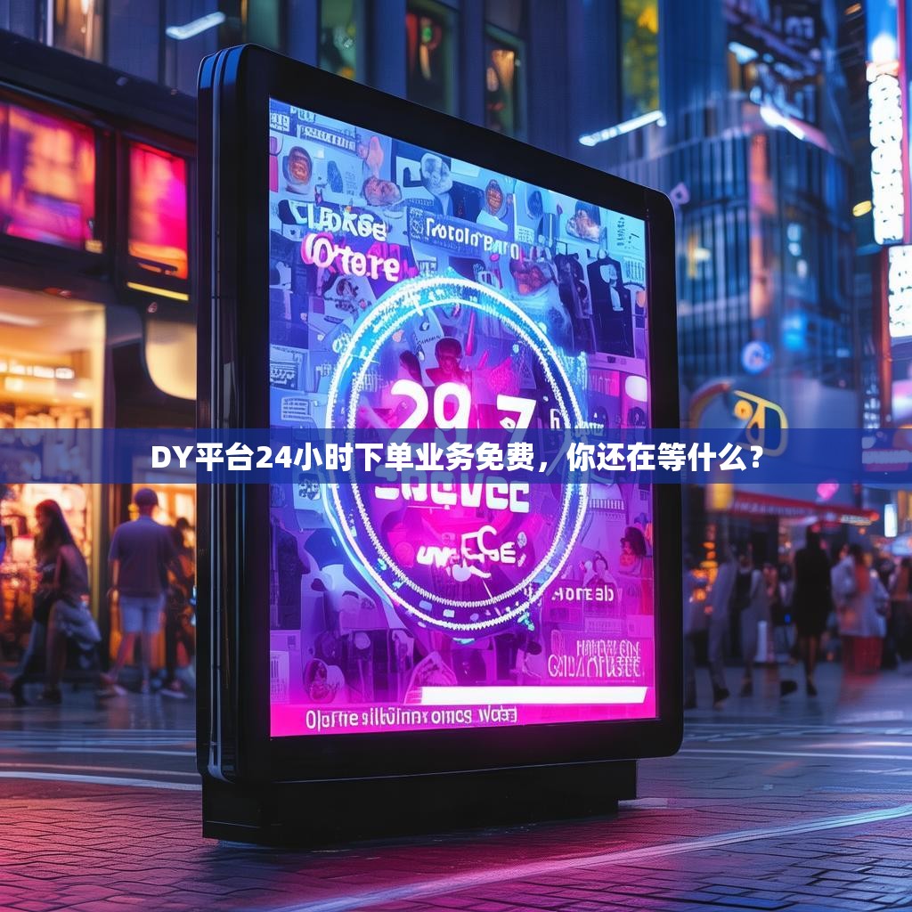 DY平台24小时下单业务免费，你还在等什么？