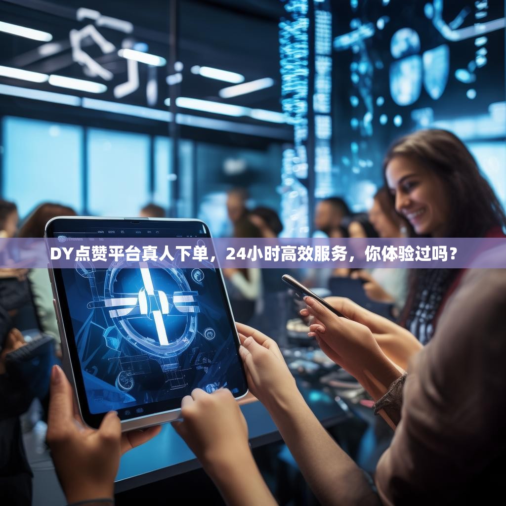 DY点赞平台真人下单，24小时高效服务，你体验过吗？