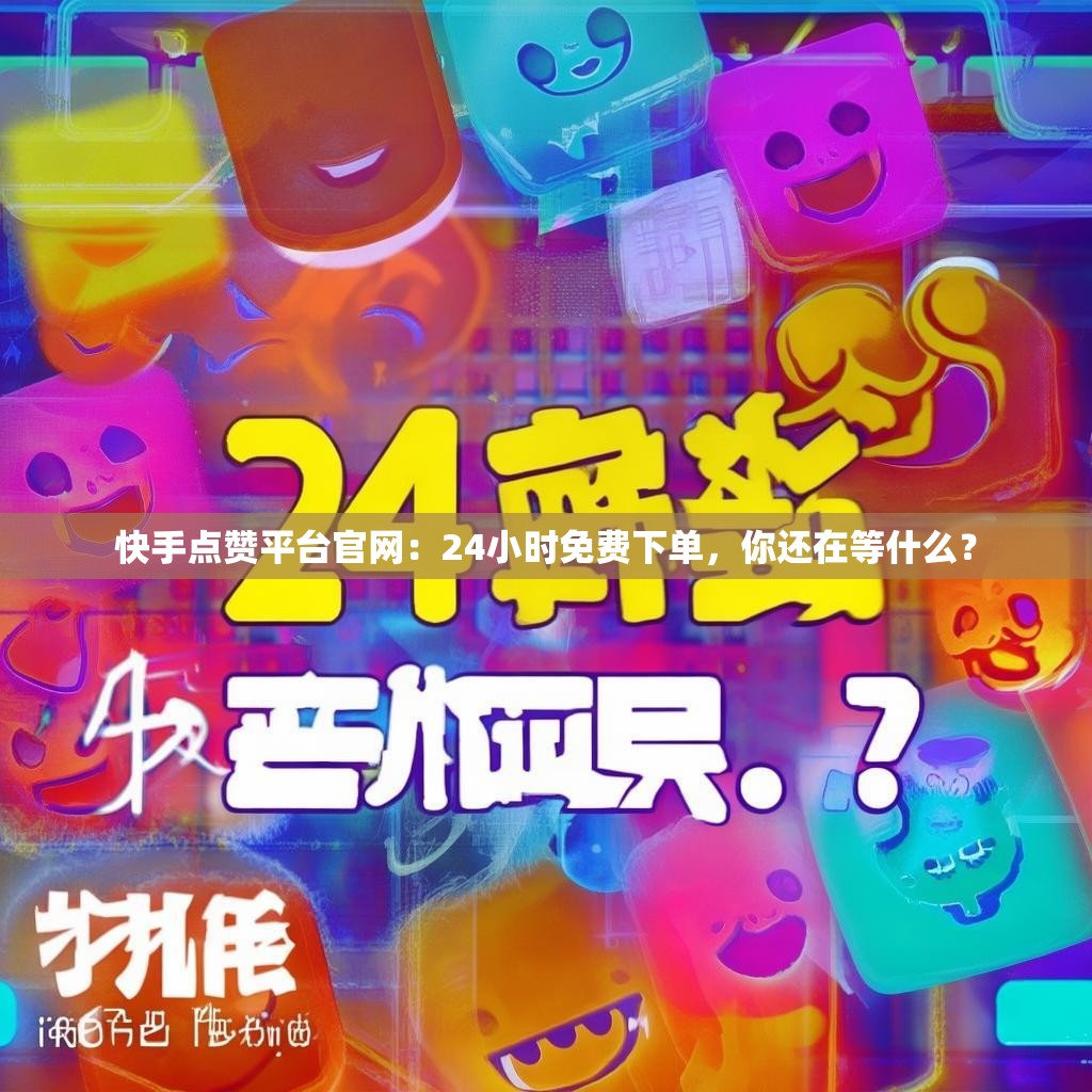 快手点赞平台官网：24小时免费下单，你还在等什么？