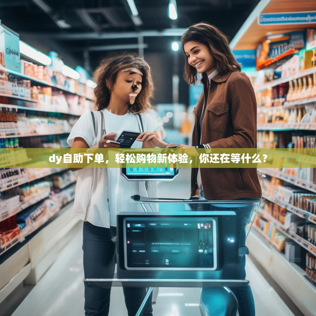 dy自助下单，轻松购物新体验，你还在等什么？