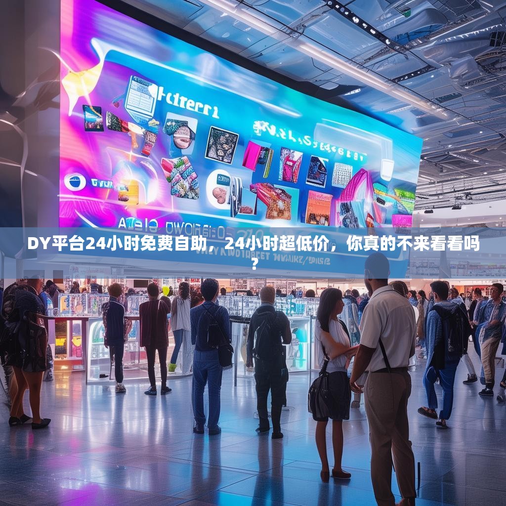 DY平台24小时免费自助，24小时超低价，你真的不来看看吗？