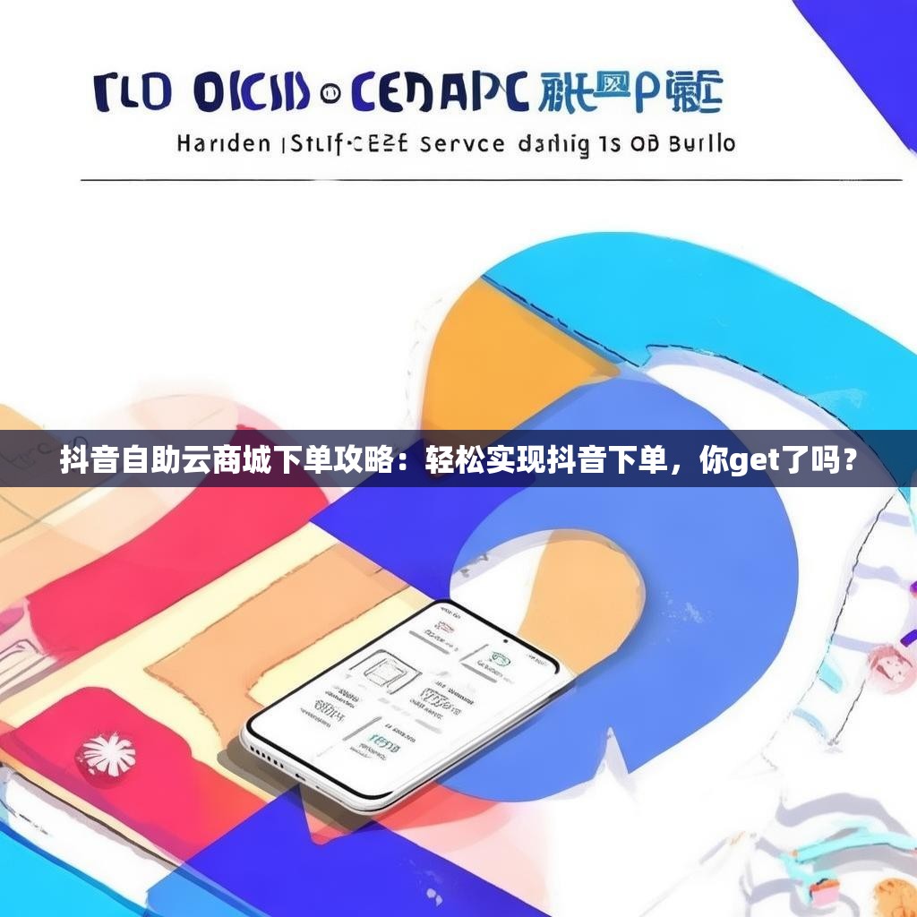 抖音自助云商城下单攻略：轻松实现抖音下单，你get了吗？