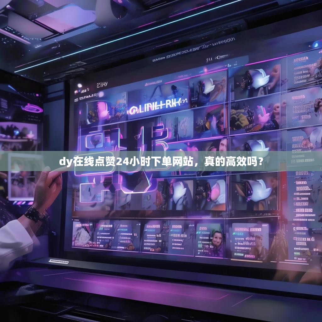 dy在线点赞24小时下单网站,真的高效吗? dy在线点赞24小时下单网站,真的高效吗?
