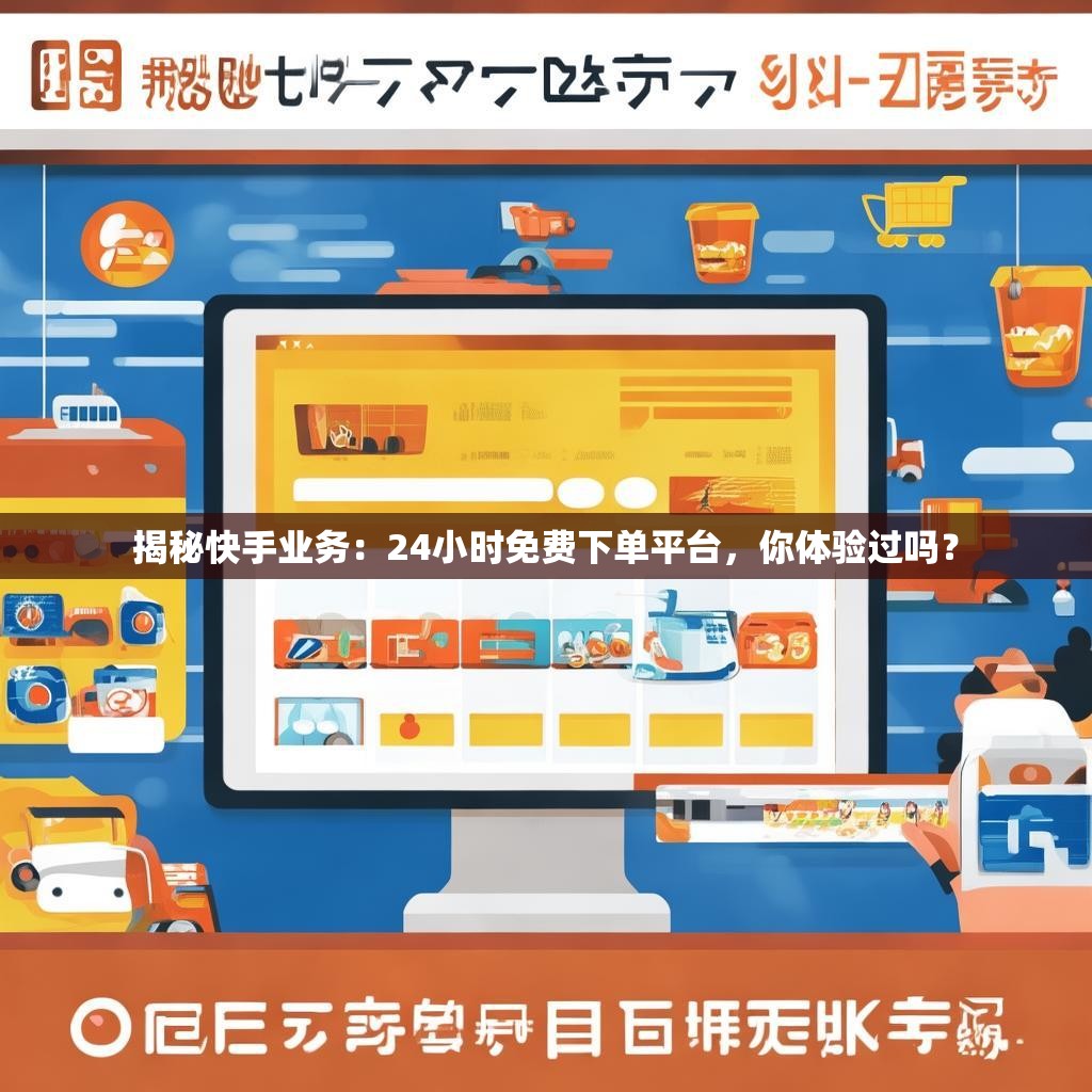 揭秘快手业务：24小时免费下单平台，你体验过吗？