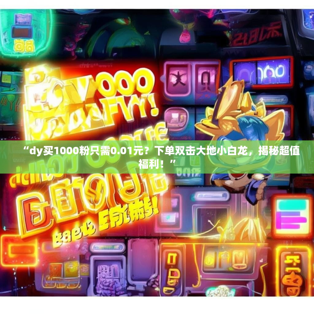 “dy买1000粉只需0.01元？下单双击大地小白龙，揭秘超值福利！”