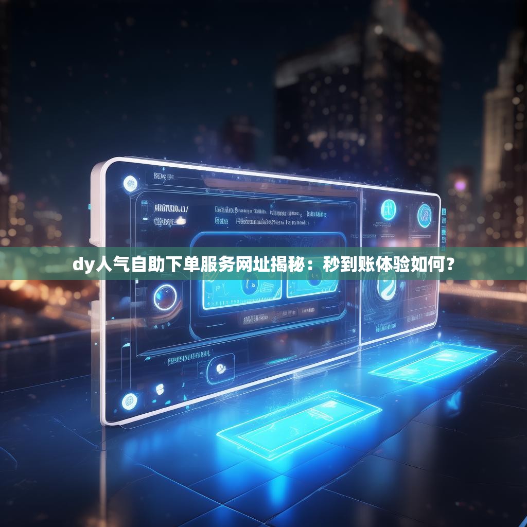 dy人气自助下单服务网址揭秘:秒到账体验如何? dy人气自助下单服务网址揭秘:秒到账体验如何?