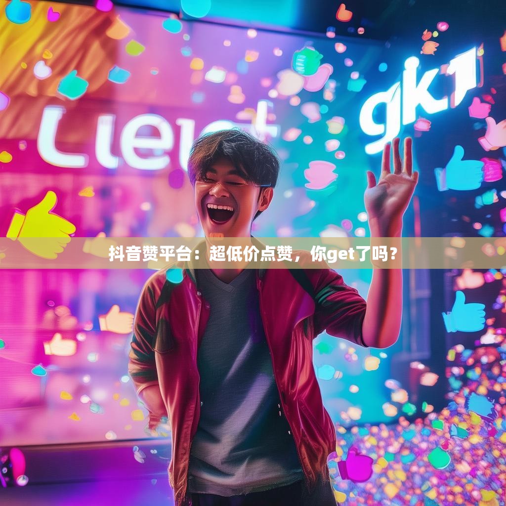 抖音赞平台：超低价点赞，你get了吗？