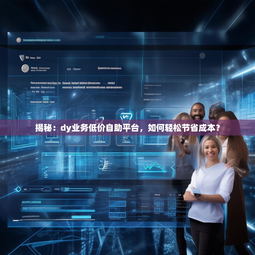 揭秘：dy业务低价自助平台，如何轻松节省成本？