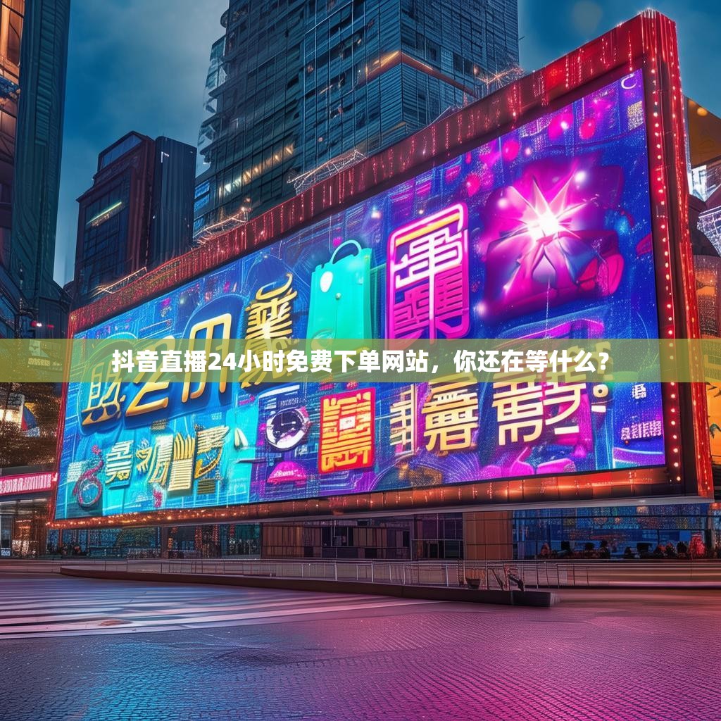 抖音直播24小时免费下单网站,你还在等什么? 抖音直播24小时免费下单网站,你还在等什么?