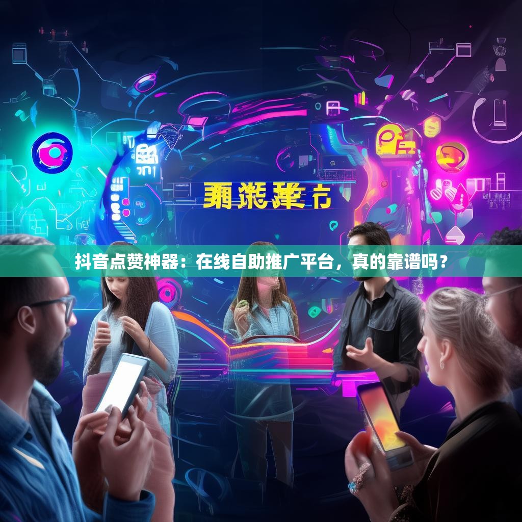 抖音点赞神器:在线自助推广平台,真的靠谱吗? 抖音点赞神器:在线自助推广平台,真的靠谱吗?