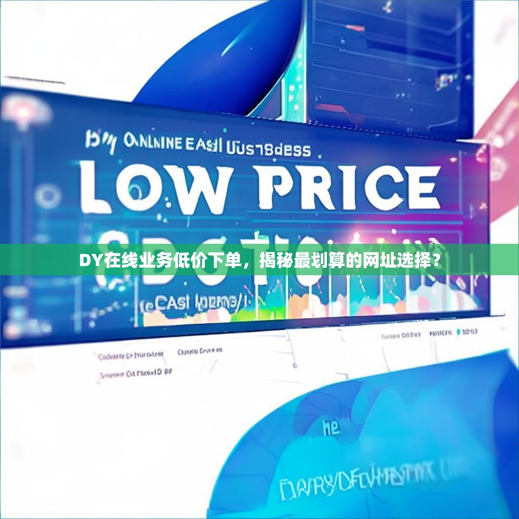 DY在线业务低价下单，揭秘最划算的网址选择？