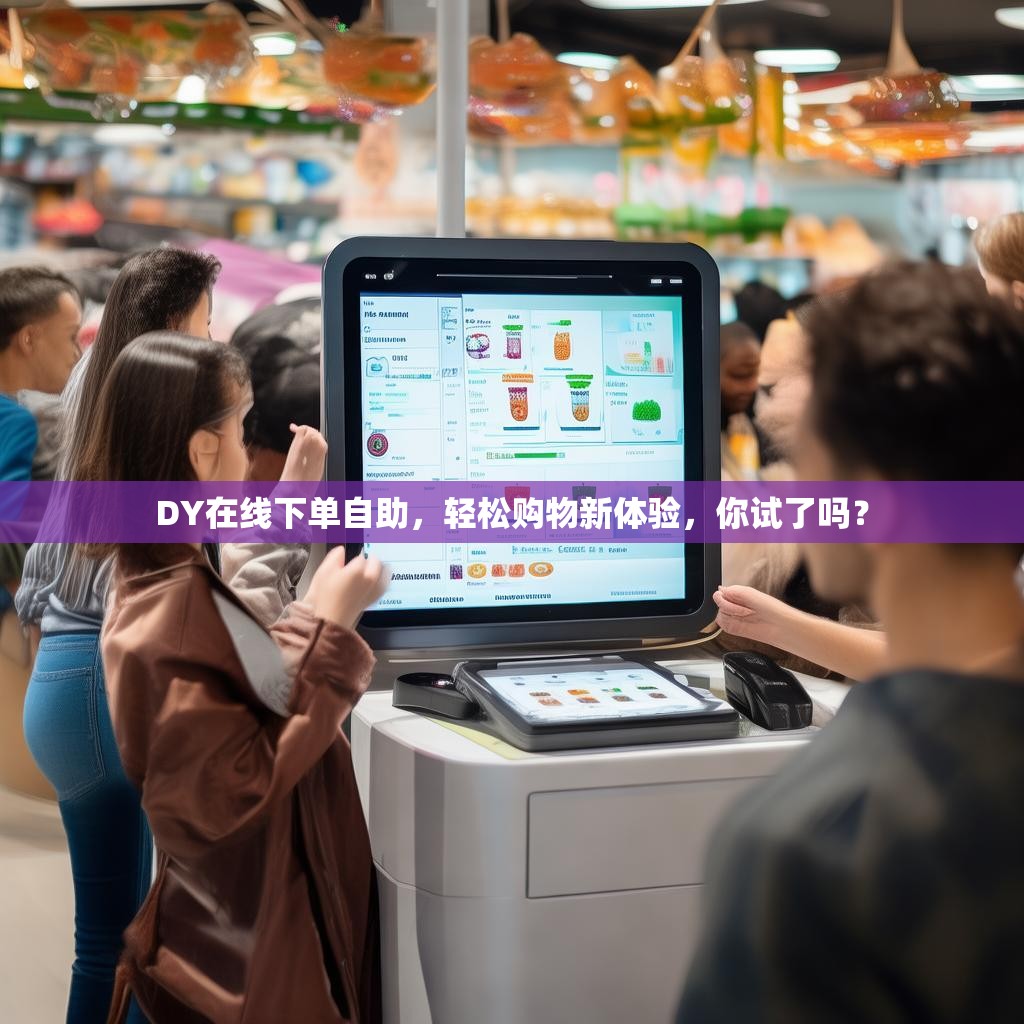 DY在线下单自助，轻松购物新体验，你试了吗？