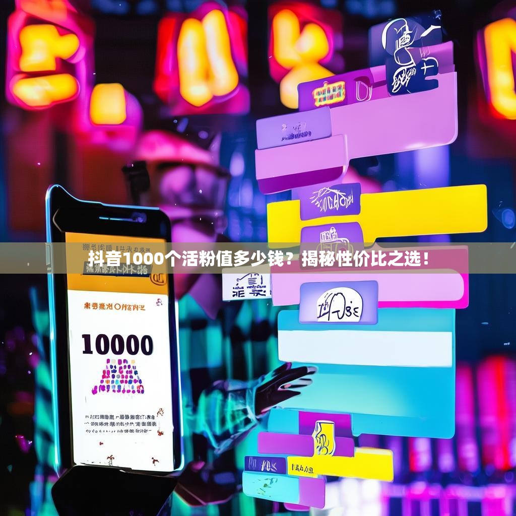 抖音1000个活粉值多少钱？揭秘性价比之选！