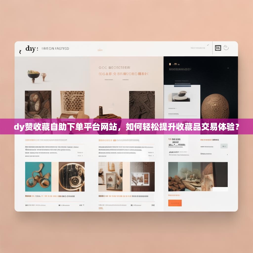 dy赞收藏自助下单平台网站,如何轻松提升收藏品交易体验? dy赞收藏自助下单平台网站,如何轻松提升收藏品交易体验?