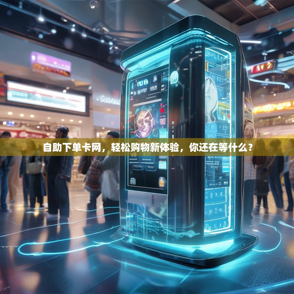自助下单卡网，轻松购物新体验，你还在等什么？