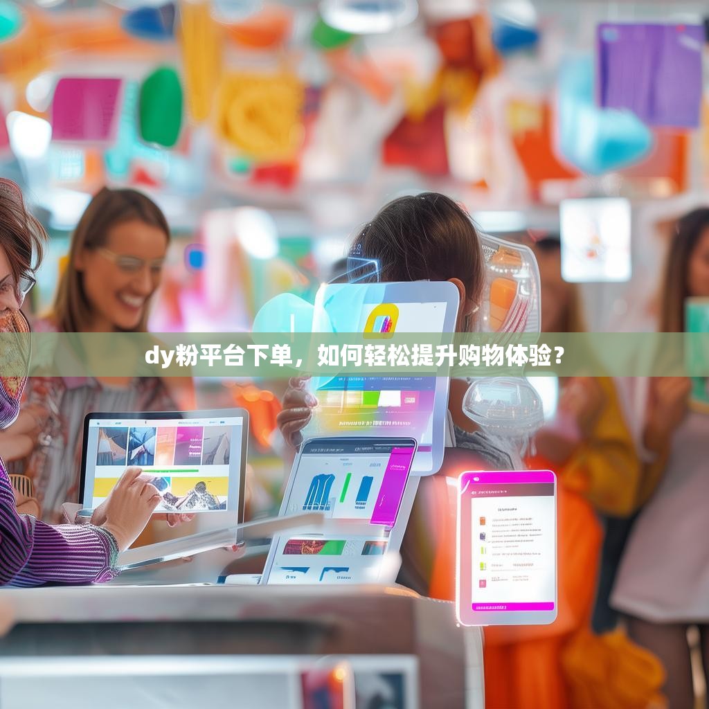 dy粉平台下单，如何轻松提升购物体验？