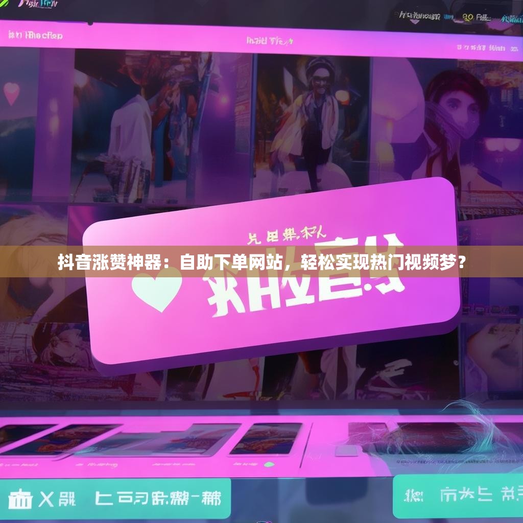 抖音涨赞神器:自助下单网站,轻松实现热门视频梦? 抖音涨赞神器:自助下单网站,轻松实现热门视频梦?