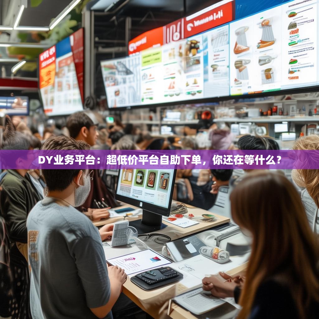 DY业务平台:超低价平台自助下单,你还在等什么? DY业务平台:超低价平台自助下单,你还在等什么?