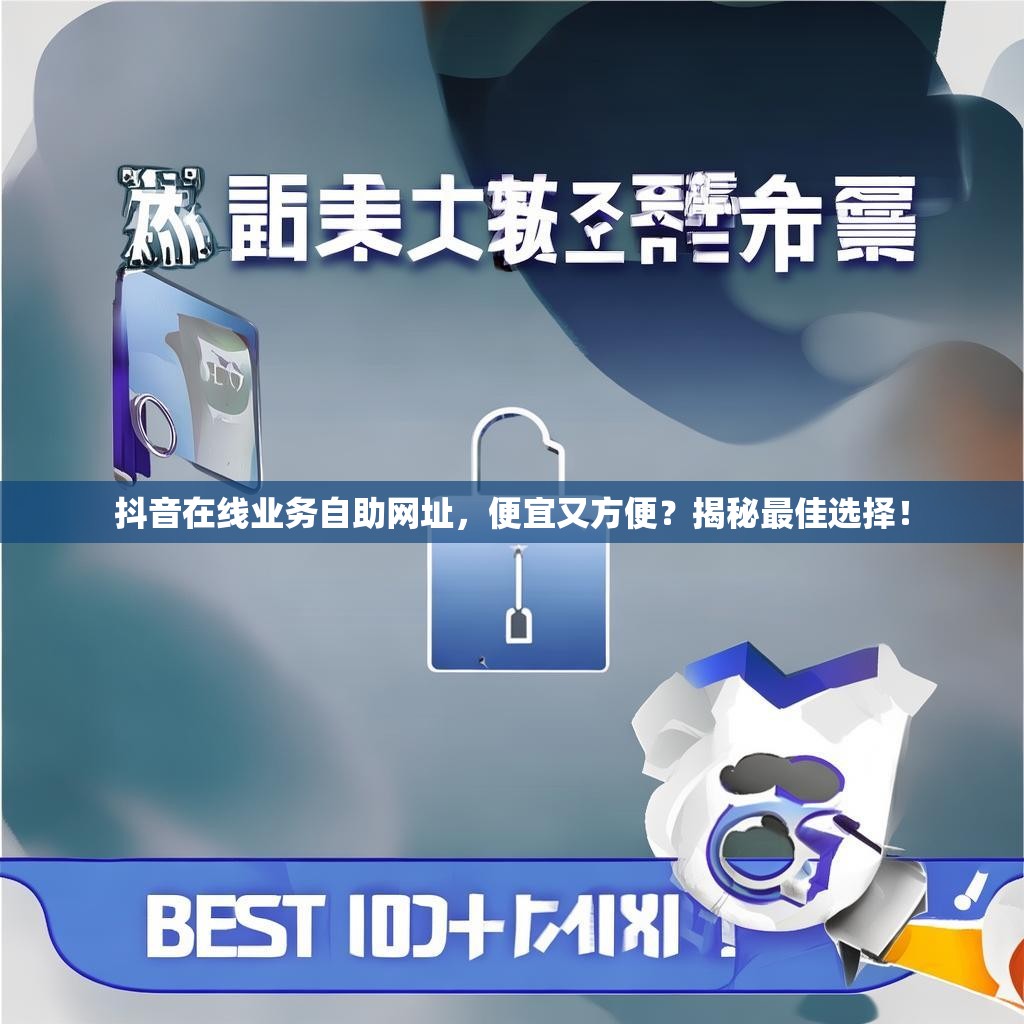 抖音在线业务自助网址，便宜又方便？揭秘最佳选择！