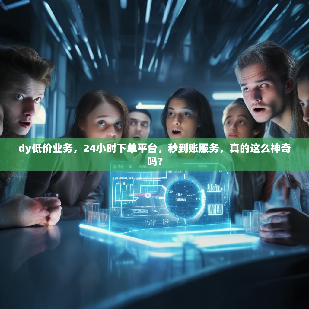 dy低价业务，24小时下单平台，秒到账服务，真的这么神奇吗？