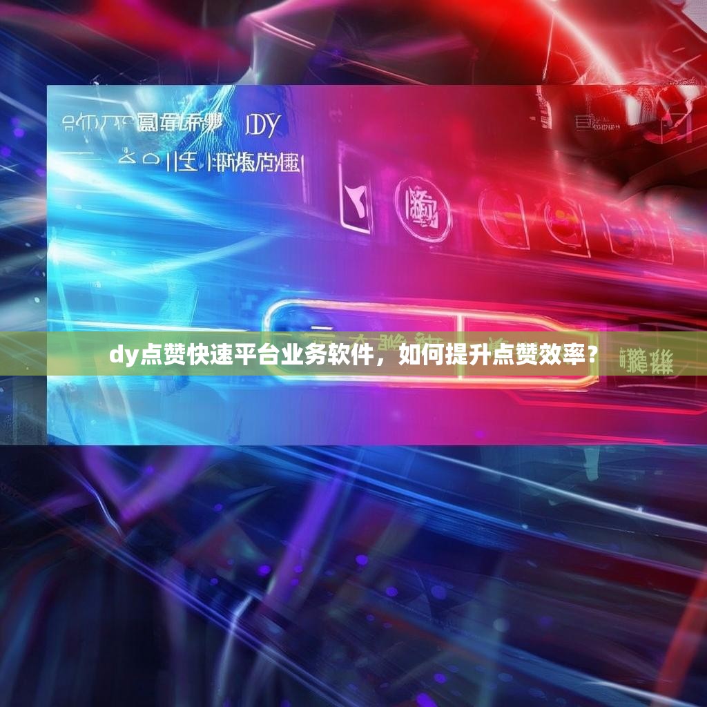 dy点赞快速平台业务软件,如何提升点赞效率? dy点赞快速平台业务软件,如何提升点赞效率?