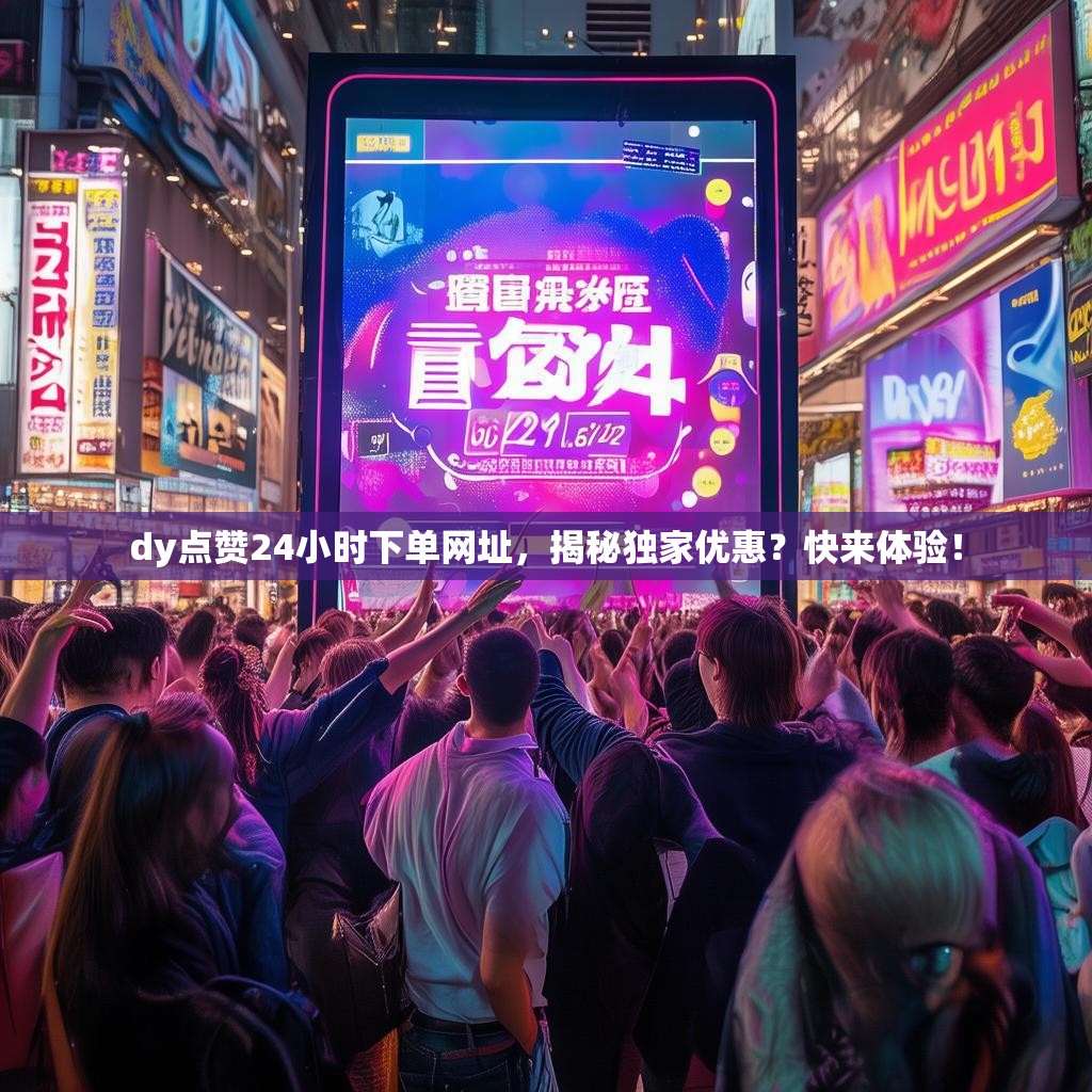 dy点赞24小时下单网址，揭秘独家优惠？快来体验！