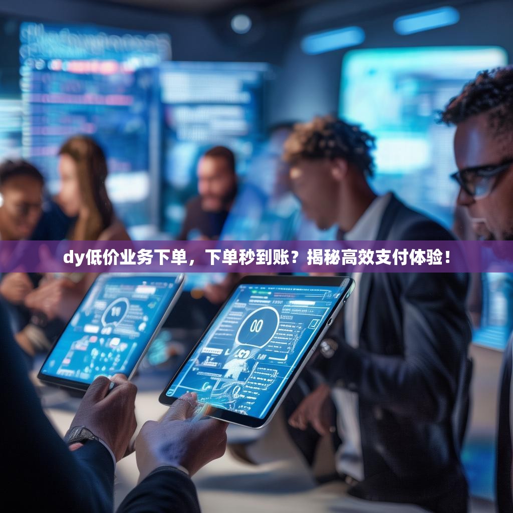 dy低价业务下单，下单秒到账？揭秘高效支付体验！