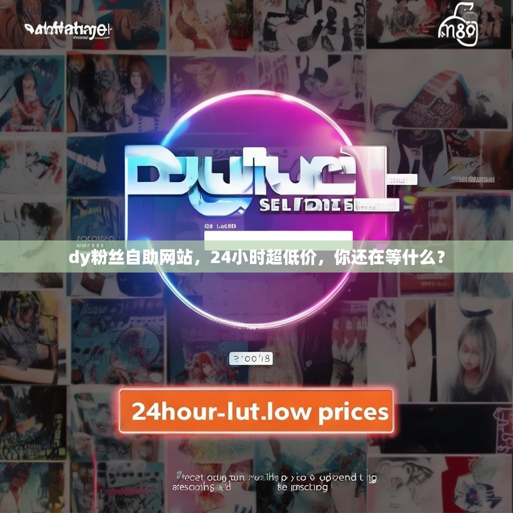 dy粉丝自助网站,24小时超低价,你还在等什么? dy粉丝自助网站,24小时超低价,你还在等什么?