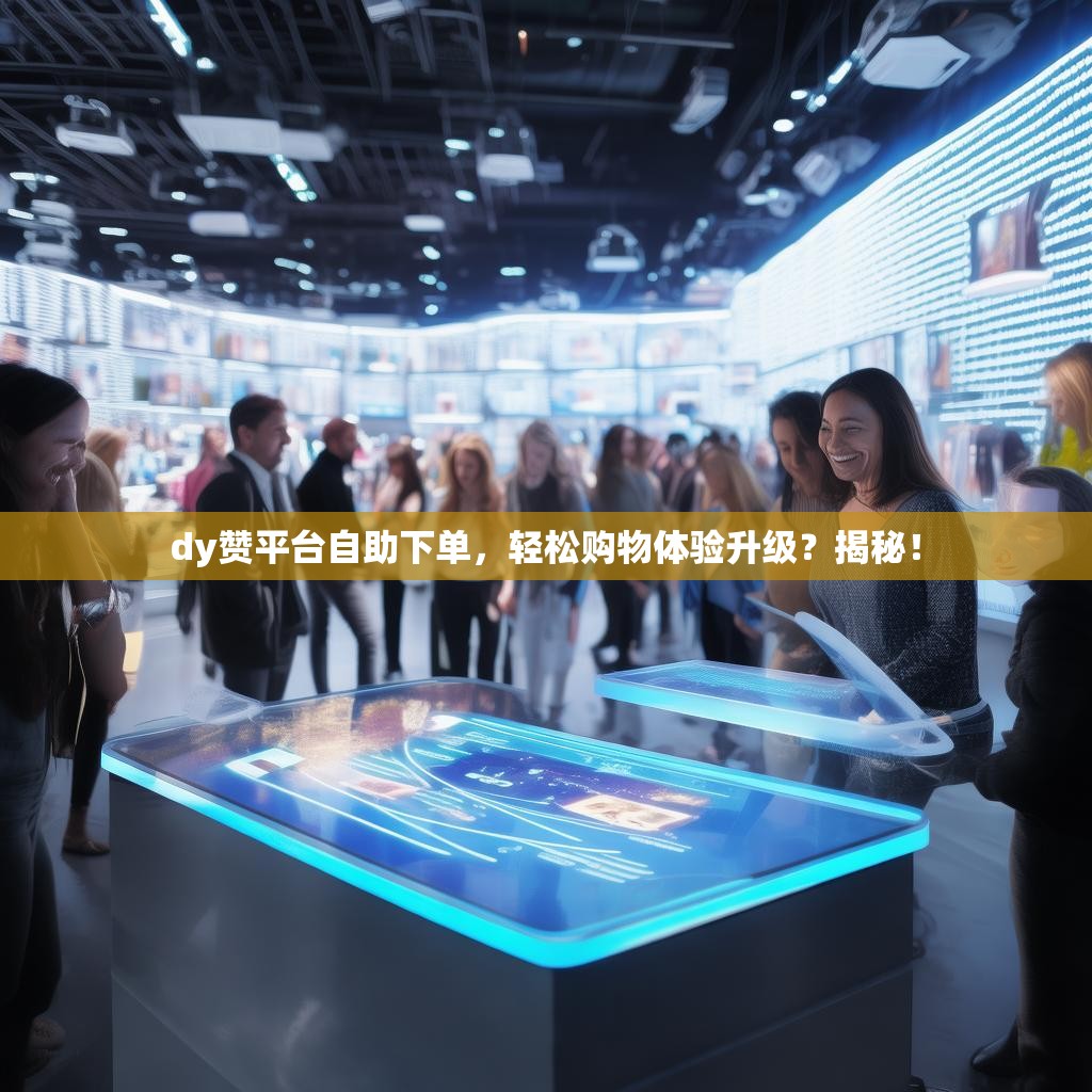 dy赞平台自助下单,轻松购物体验升级?揭秘! dy赞平台自助下单,轻松购物体验升级?揭秘!