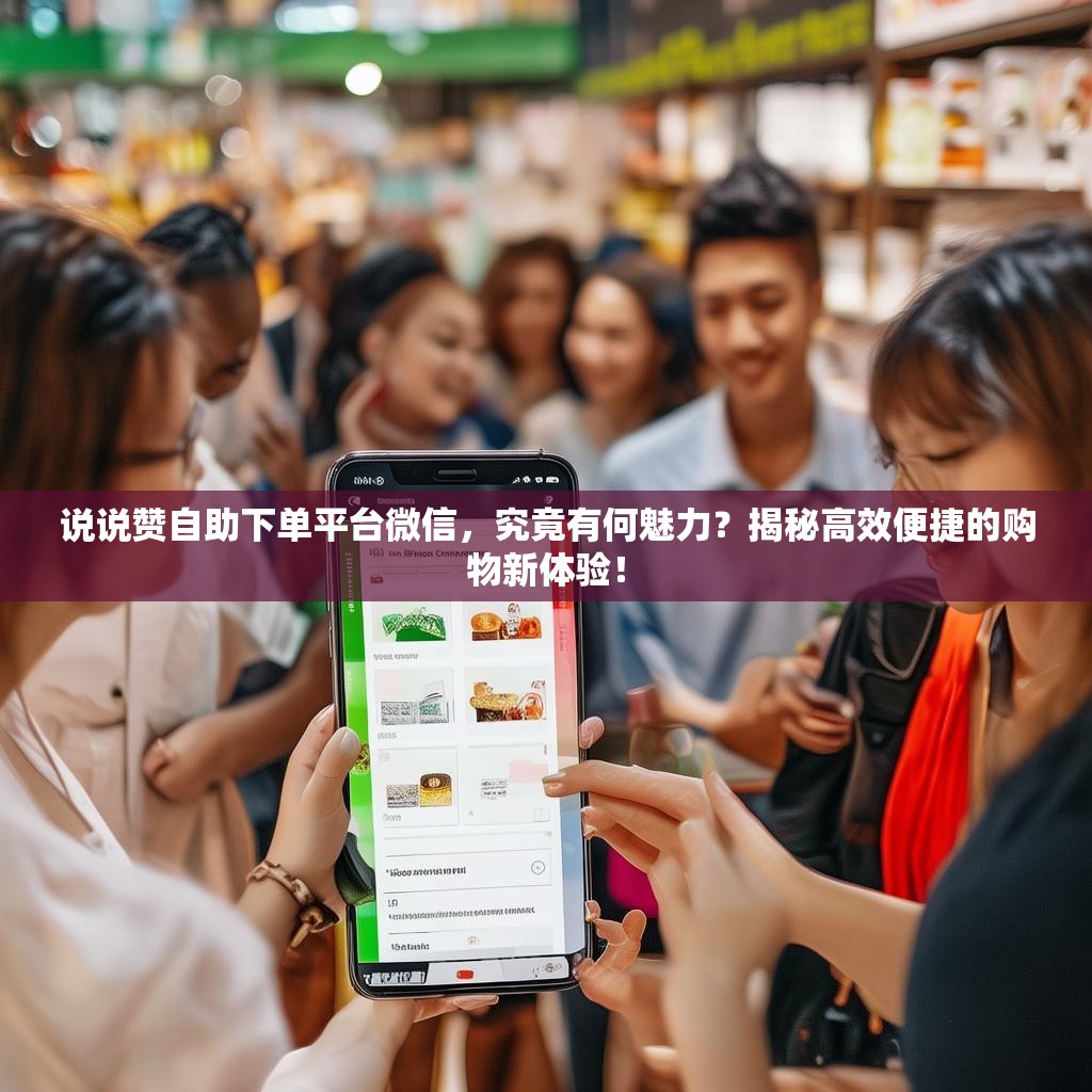 说说赞自助下单平台微信，究竟有何魅力？揭秘高效便捷的购物新体验！