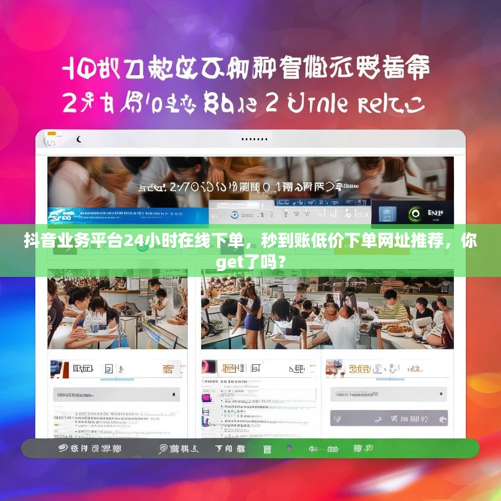 抖音业务平台24小时在线下单，秒到账低价下单网址推荐，你get了吗？