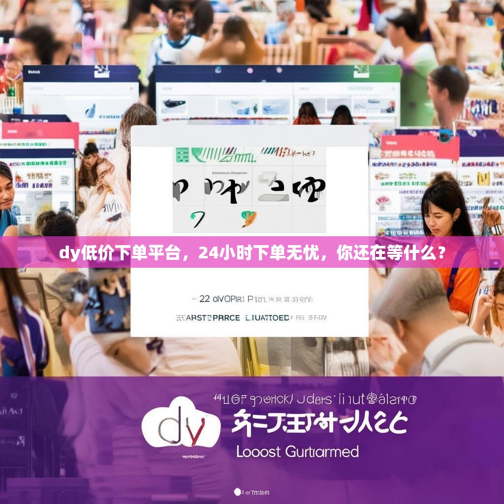 dy低价下单平台，24小时下单无忧，你还在等什么？