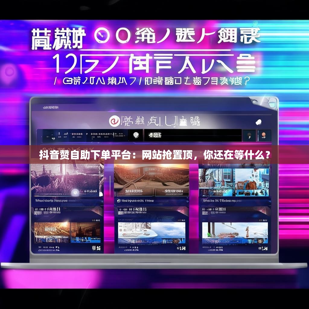 抖音赞自助下单平台：网站抢置顶，你还在等什么？