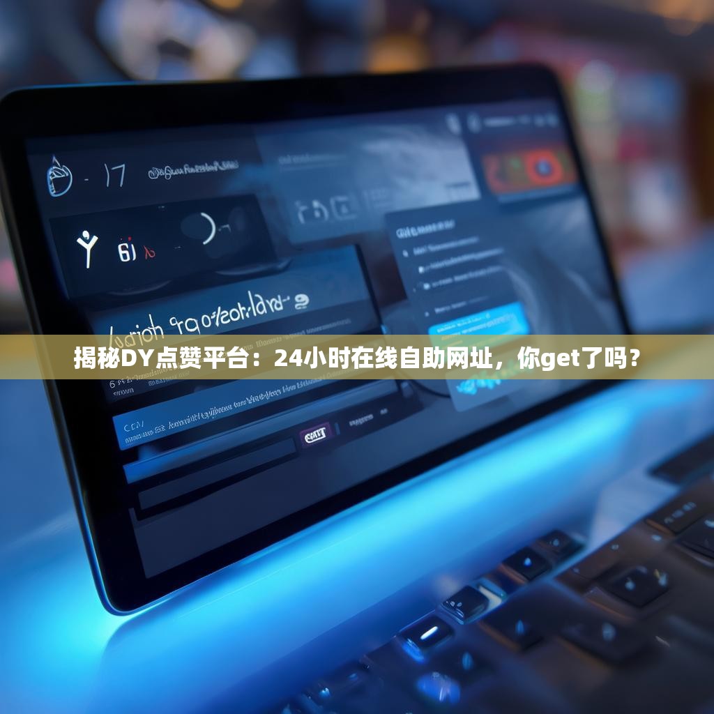 揭秘DY点赞平台：24小时在线自助网址，你get了吗？