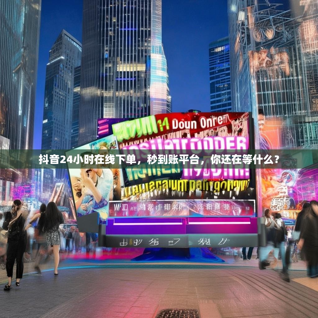 抖音24小时在线下单，秒到账平台，你还在等什么？