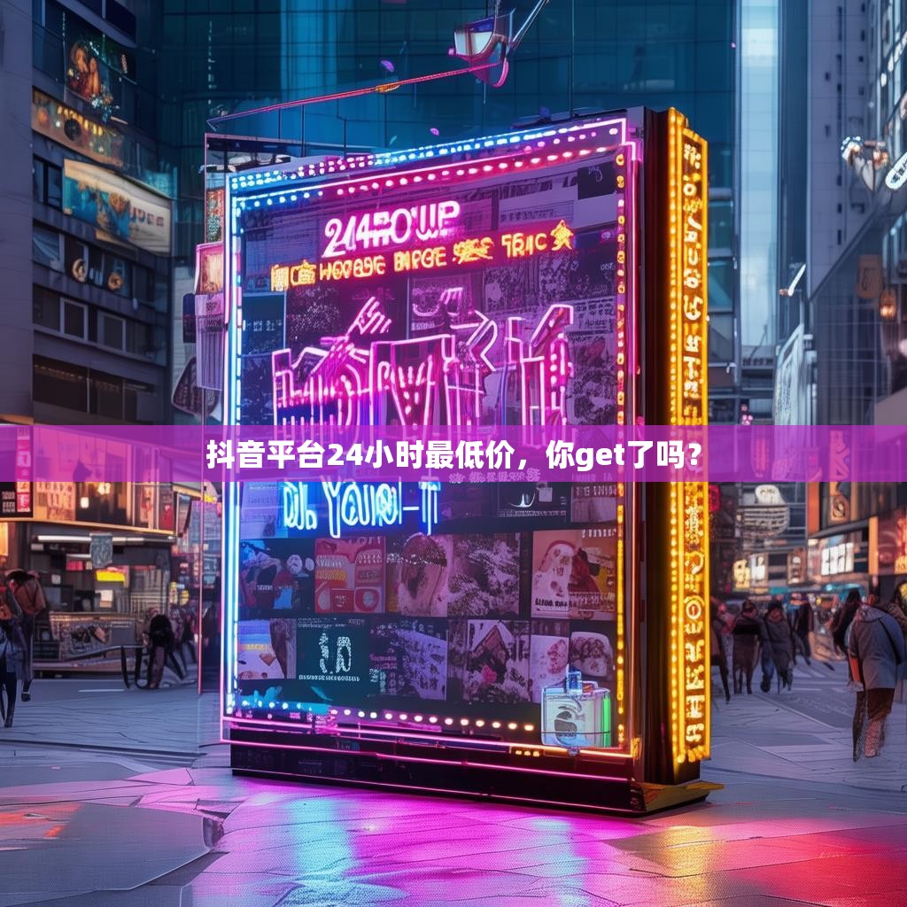 抖音平台24小时最低价，你get了吗？