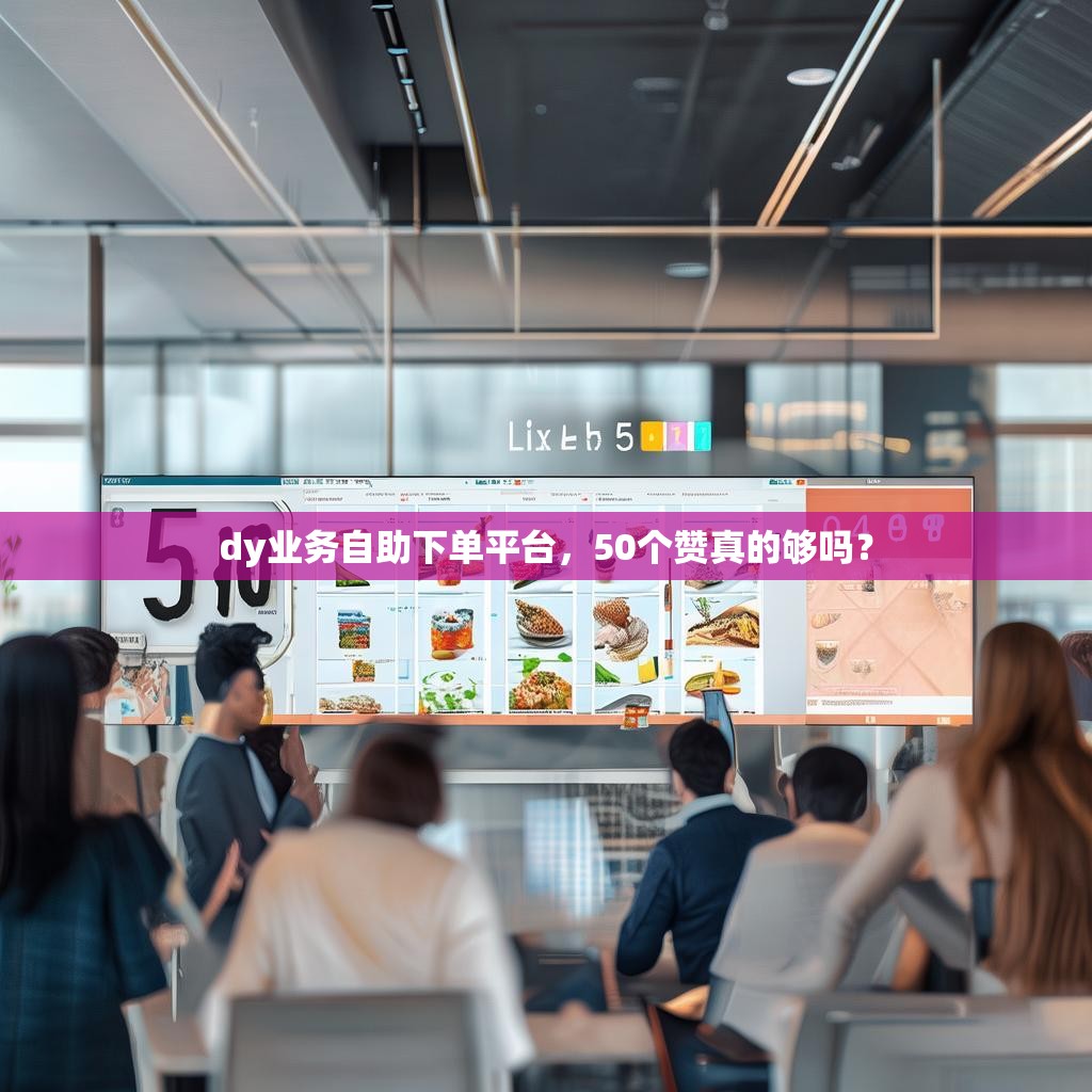 dy业务自助下单平台，50个赞真的够吗？