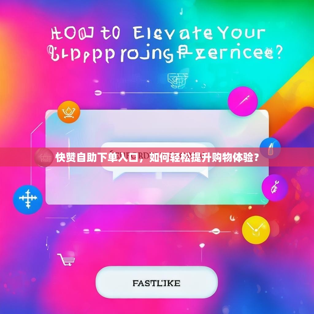 快赞自助下单入口,如何轻松提升购物体验? 快赞自助下单入口,如何轻松提升购物体验?