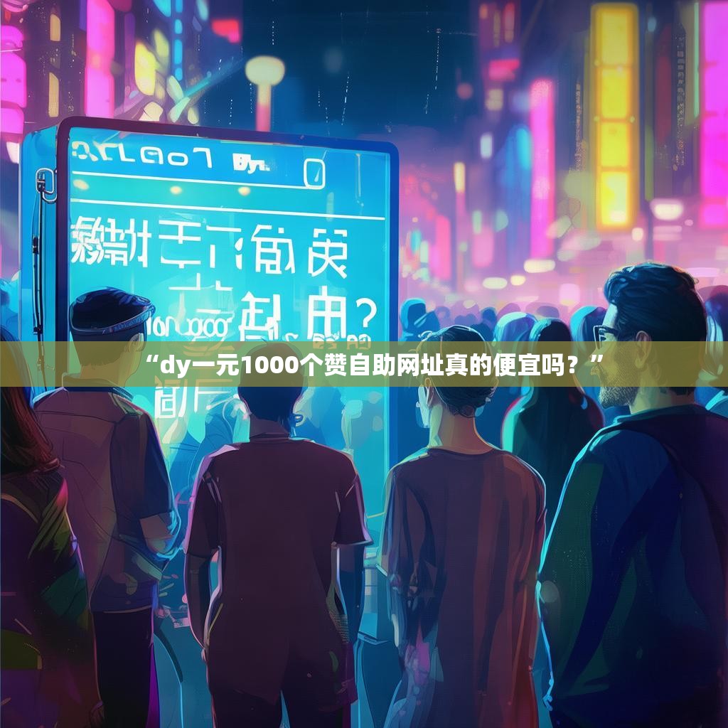 “dy一元1000个赞自助网址真的便宜吗？”