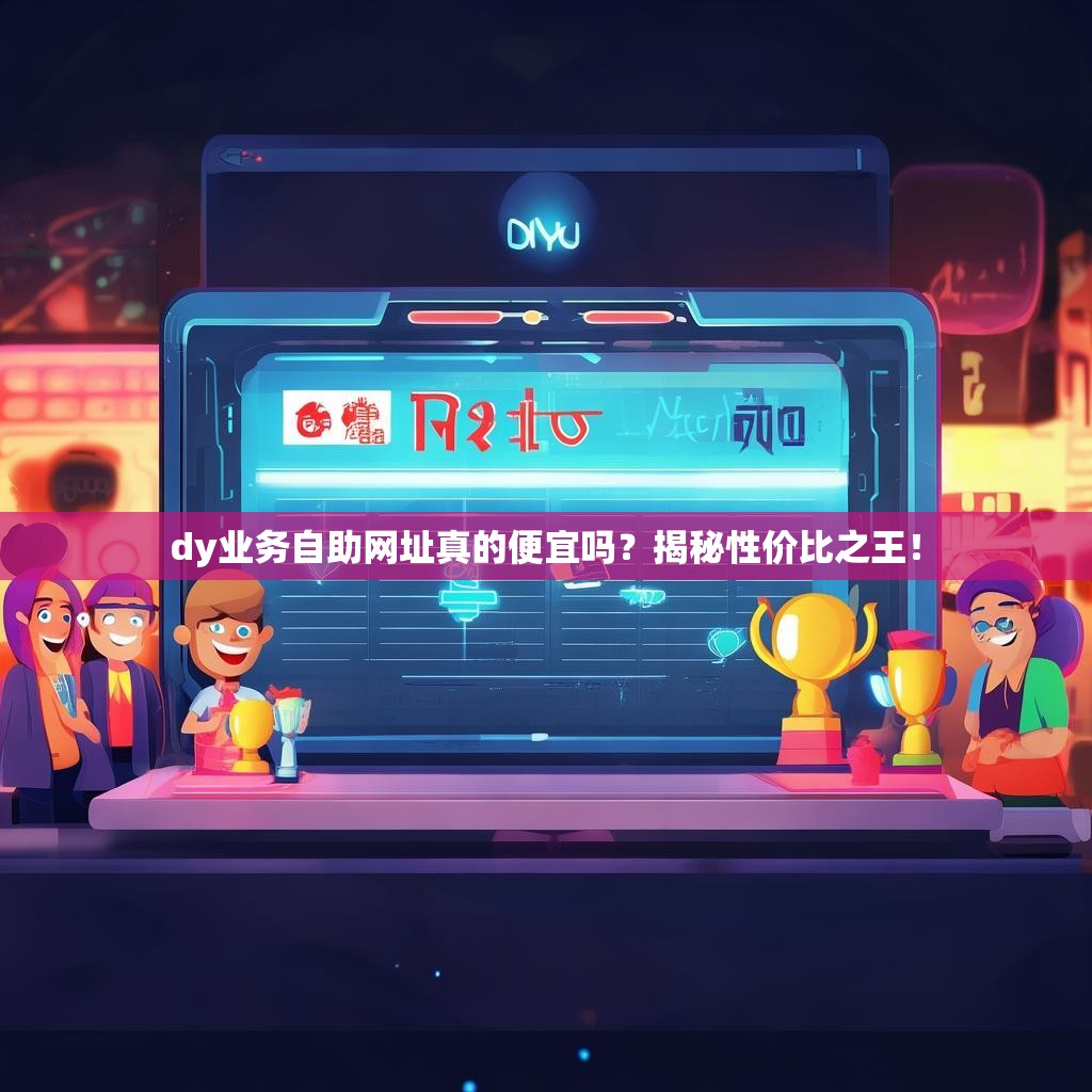 dy业务自助网址真的便宜吗？揭秘性价比之王！