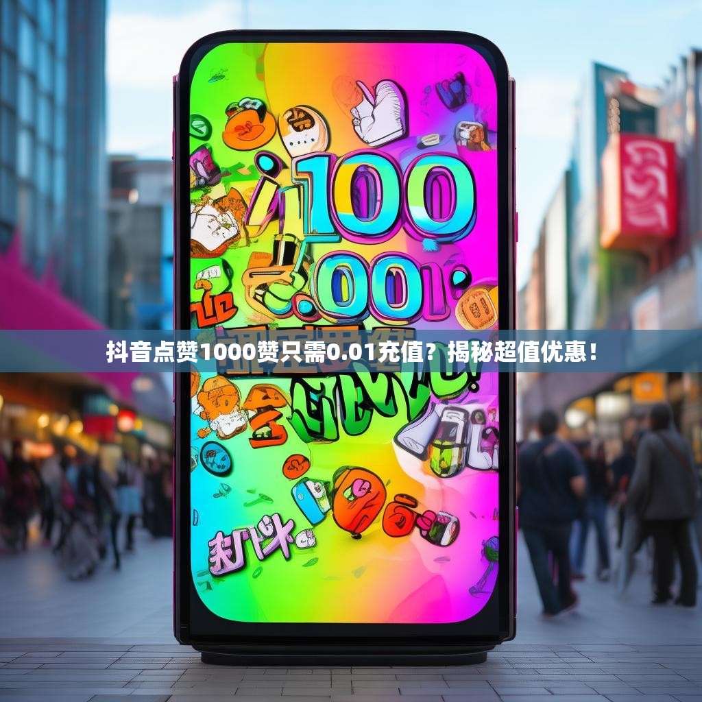 抖音点赞1000赞只需0.01充值？揭秘超值优惠！