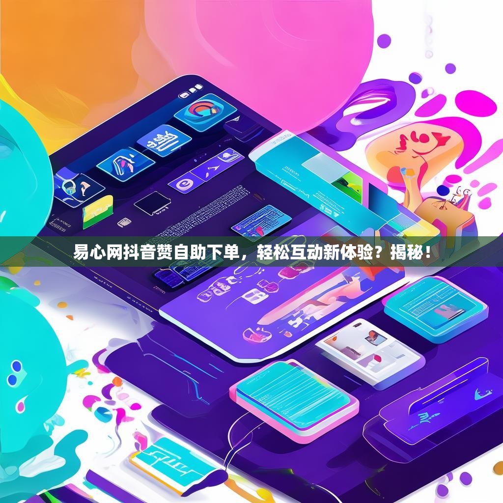 易心网抖音赞自助下单，轻松互动新体验？揭秘！