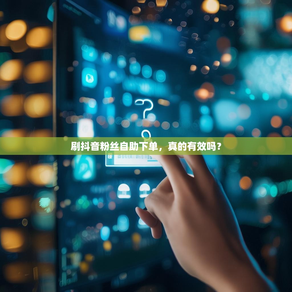刷抖音粉丝自助下单,真的有效吗? 刷抖音粉丝自助下单,真的有效吗?