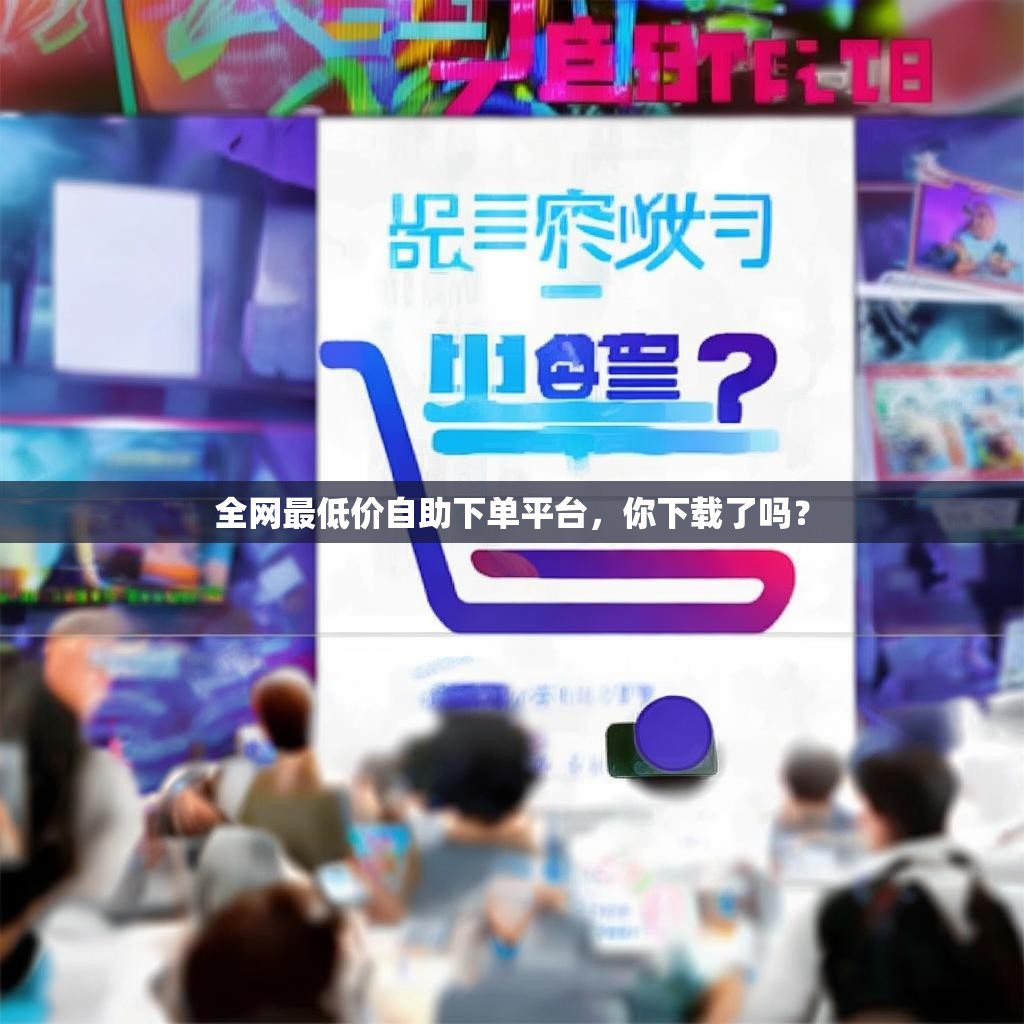 全网最低价自助下单平台,你下载了吗? 全网最低价自助下单平台,你下载了吗?