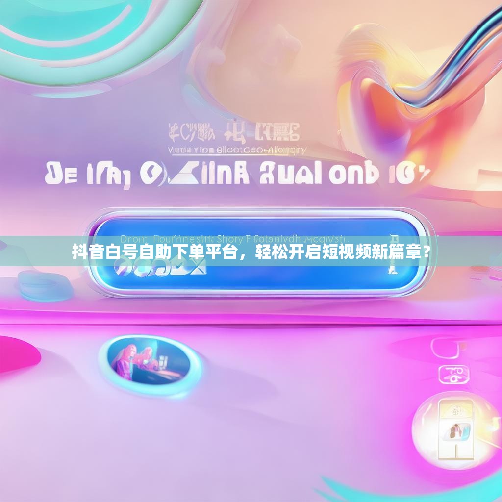 抖音白号自助下单平台,轻松开启短视频新篇章? 抖音白号自助下单平台,轻松开启短视频新篇章?